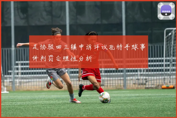 足协驳回三镇申诉评议孔特手球事件判罚合理性分析