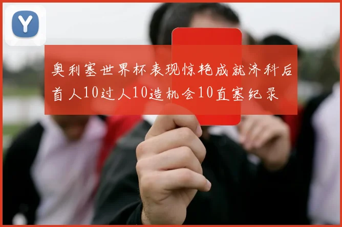 奥利塞世界杯表现惊艳成就济科后首人10过人10造机会10直塞纪录