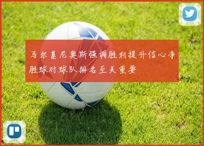 马尔基尼奥斯强调胜利提升信心净胜球对球队排名至关重要