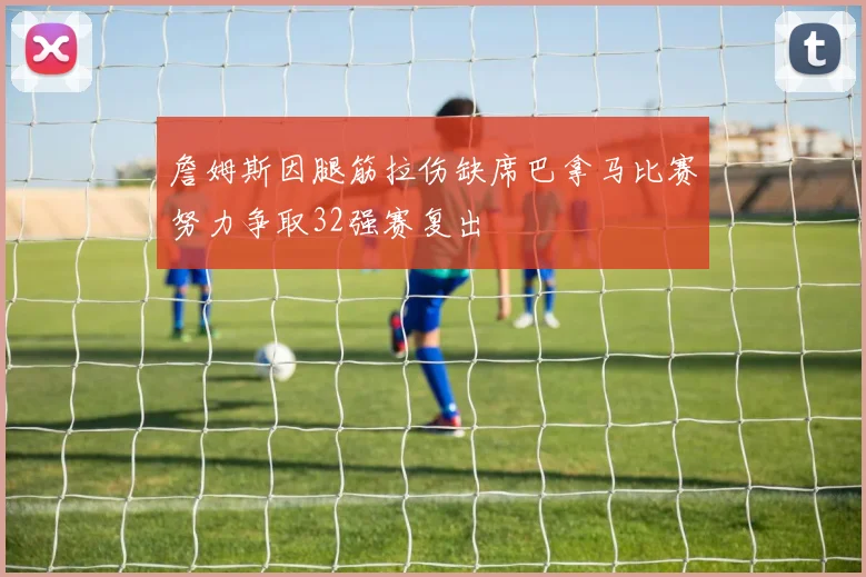 詹姆斯因腿筋拉伤缺席巴拿马比赛努力争取32强赛复出