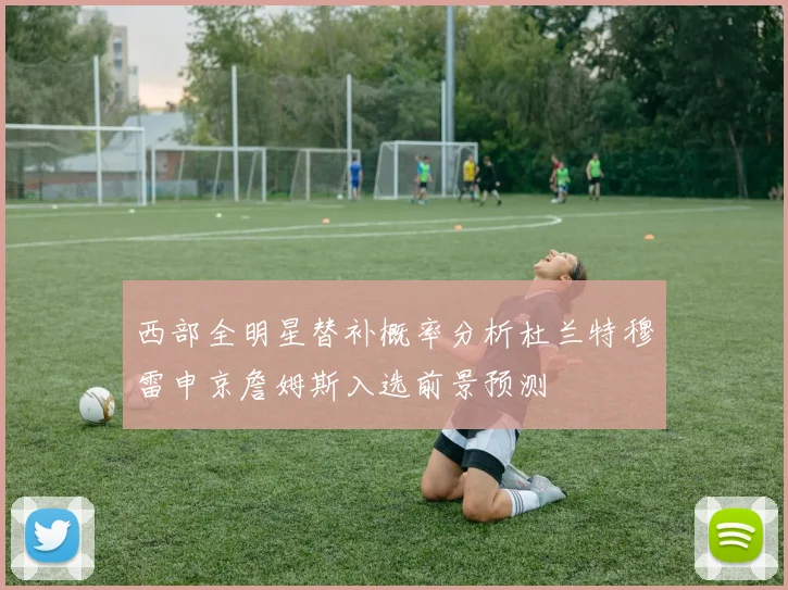 西部全明星替补概率分析杜兰特穆雷申京詹姆斯入选前景预测
