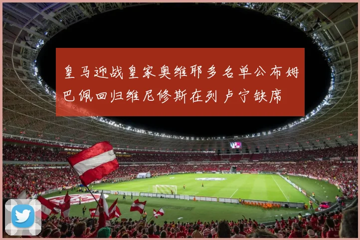 皇马迎战皇家奥维耶多名单公布姆巴佩回归维尼修斯在列卢宁缺席