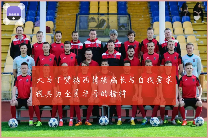 大马丁赞梅西持续成长与自我要求视其为全员学习的榜样