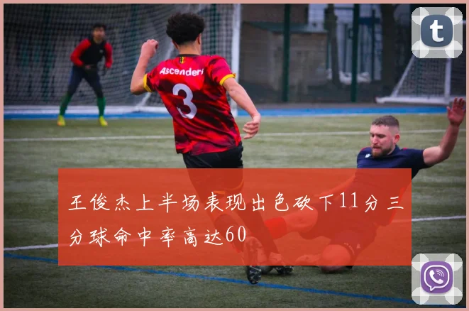 王俊杰上半场表现出色砍下11分三分球命中率高达60