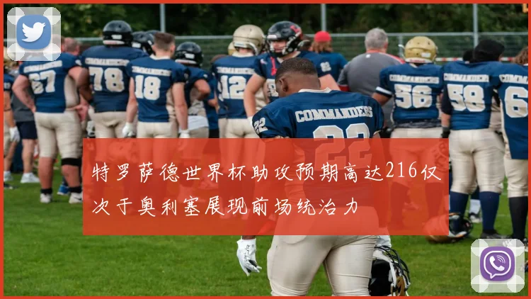 特罗萨德世界杯助攻预期高达216仅次于奥利塞展现前场统治力