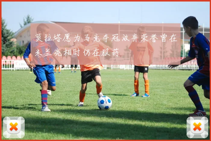 莫拉塔愿为马竞夺冠放弃荣誉曾在米兰亮相时仍在服药