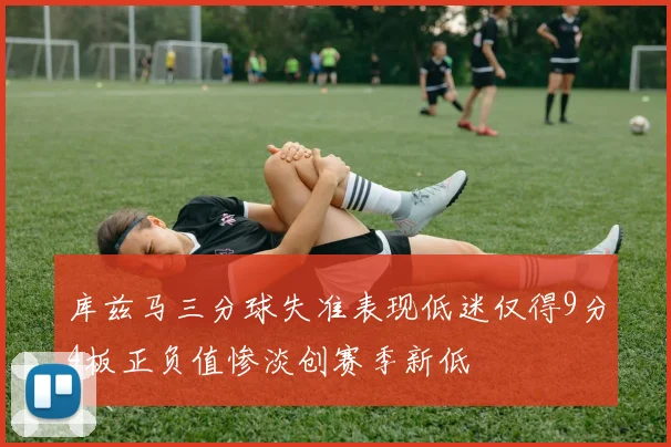 库兹马三分球失准表现低迷仅得9分4板正负值惨淡创赛季新低