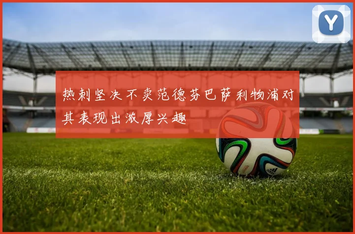 热刺坚决不卖范德芬巴萨利物浦对其表现出浓厚兴趣