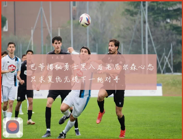 巴爷揭秘勇士黑八后老尼尔森心态只求复仇无视下一轮对手