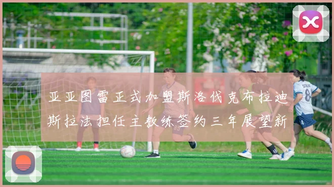 亚亚图雷正式加盟斯洛伐克布拉迪斯拉法担任主教练签约三年展望新篇章