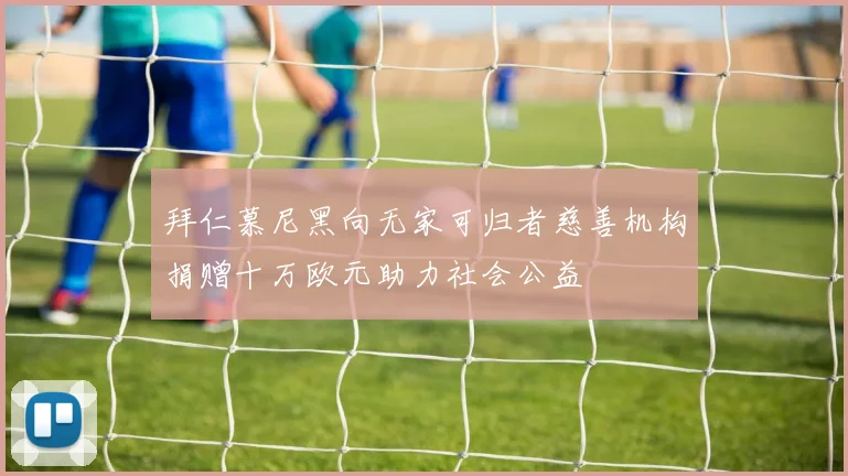 拜仁慕尼黑向无家可归者慈善机构捐赠十万欧元助力社会公益