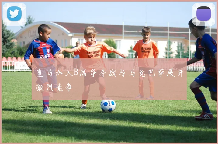 皇马加入B席争夺战与马竞巴萨展开激烈竞争