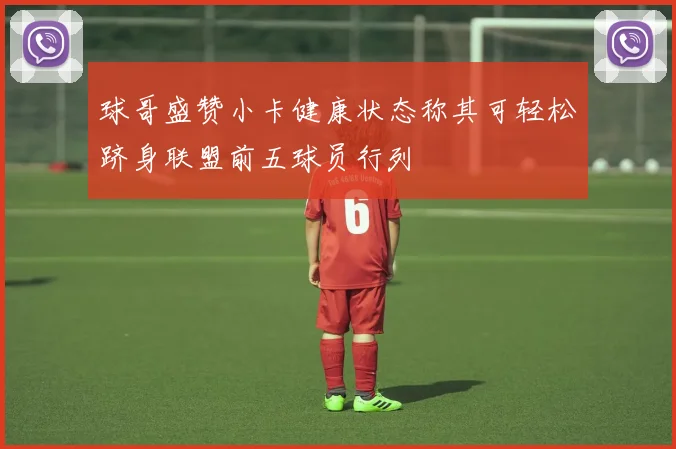球哥盛赞小卡健康状态称其可轻松跻身联盟前五球员行列