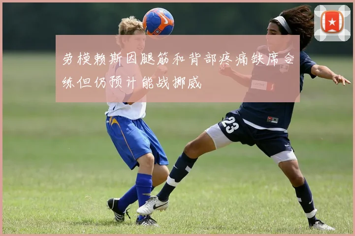 劳模赖斯因腿筋和背部疼痛缺席合练但仍预计能战挪威