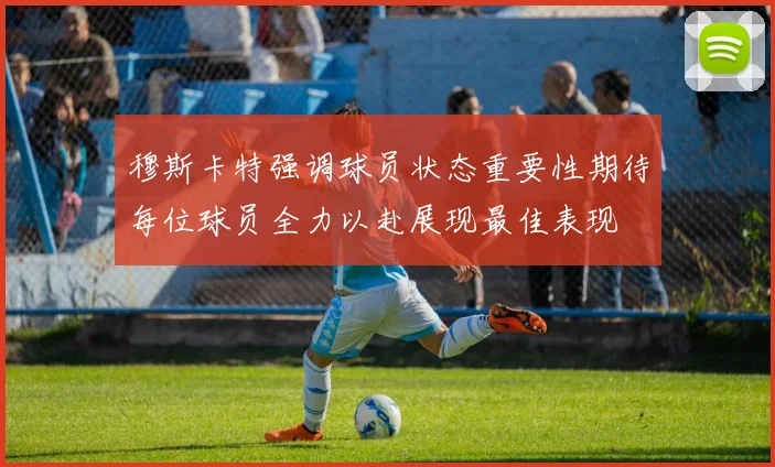穆斯卡特强调球员状态重要性期待每位球员全力以赴展现最佳表现