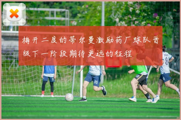 梅开二度的蒂尔曼激励药厂球队晋级下一阶段期待更远的征程