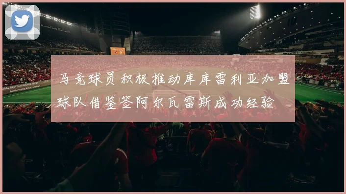 马竞球员积极推动库库雷利亚加盟球队借鉴签阿尔瓦雷斯成功经验