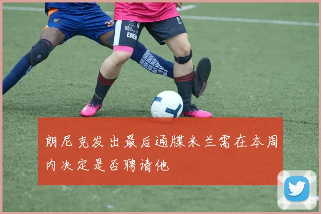 朗尼克发出最后通牒米兰需在本周内决定是否聘请他