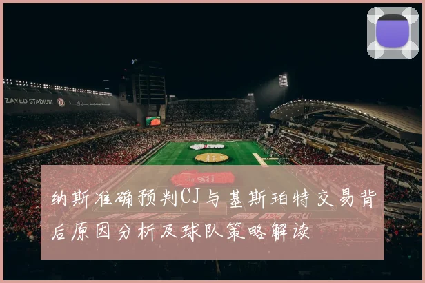 纳斯准确预判CJ与基斯珀特交易背后原因分析及球队策略解读