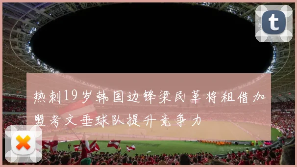 热刺19岁韩国边锋梁民革将租借加盟考文垂球队提升竞争力