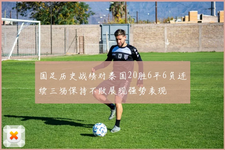 国足历史战绩对泰国20胜6平6负连续三场保持不败展现强势表现