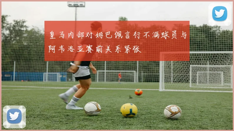 皇马内部对姆巴佩言行不满球员与阿韦洛亚赛前关系紧张
