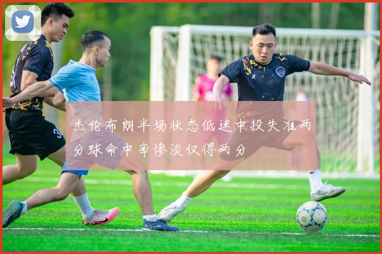 杰伦布朗半场状态低迷中投失准两分球命中率惨淡仅得两分