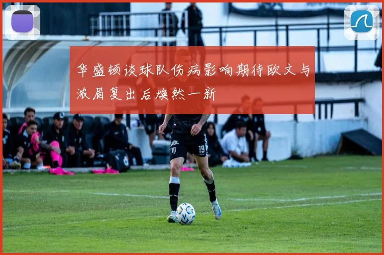 华盛顿谈球队伤病影响期待欧文与浓眉复出后焕然一新