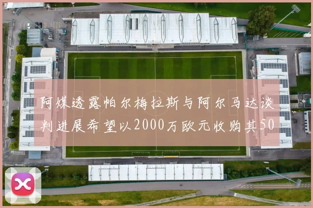 阿媒透露帕尔梅拉斯与阿尔马达谈判进展希望以2000万欧元收购其50所有权
