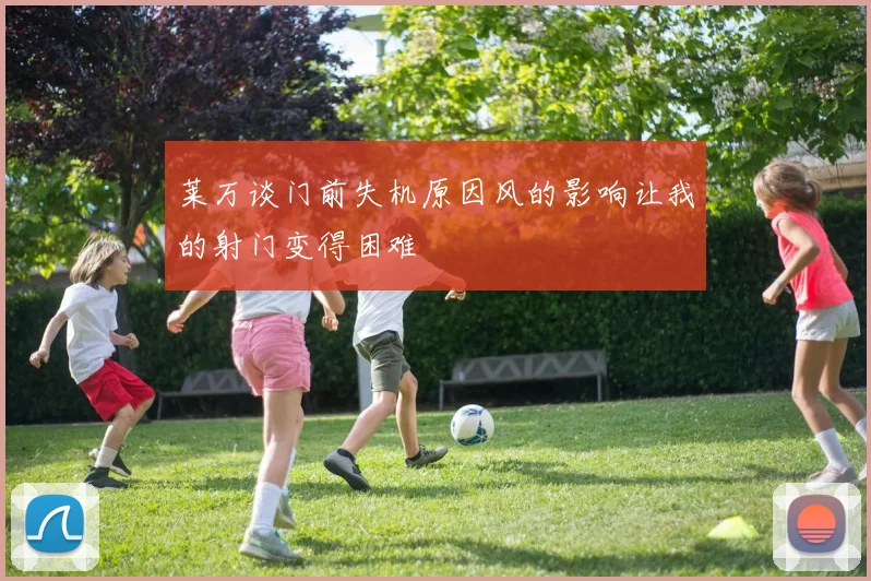 莱万谈门前失机原因风的影响让我的射门变得困难
