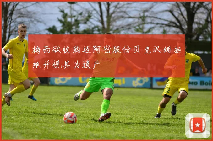 梅西欲收购迈阿密股份贝克汉姆拒绝并视其为遗产