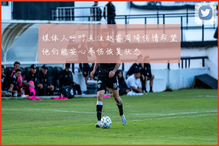 媒体人呼吁关注赵睿周琦伤情希望他们能安心养伤恢复状态